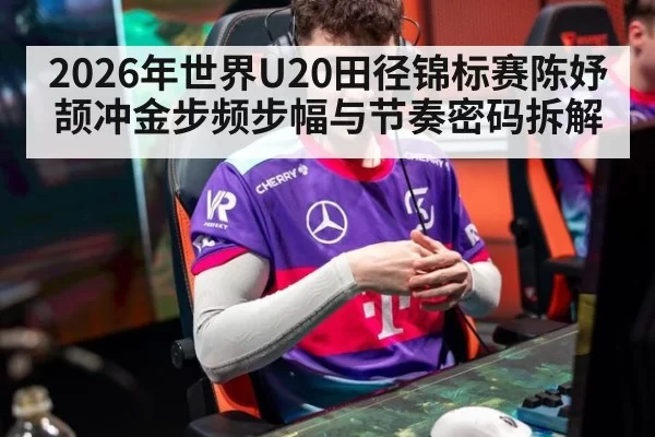 2026年世界U20田径锦标赛陈妤颉冲金步频步幅与节奏密码拆解