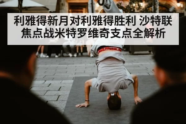 利雅得新月对利雅得胜利 沙特联焦点战米特罗维奇支点全解析