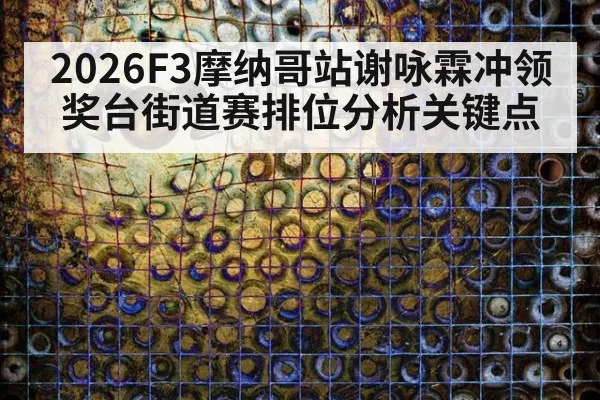 2026F3摩纳哥站谢咏霖冲领奖台街道赛排位分析关键点